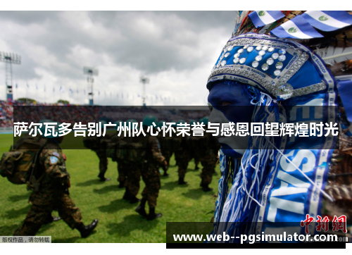萨尔瓦多告别广州队心怀荣誉与感恩回望辉煌时光
