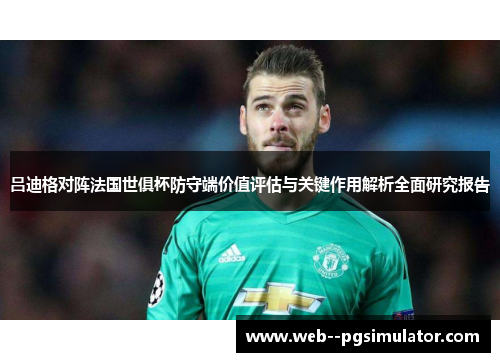 吕迪格对阵法国世俱杯防守端价值评估与关键作用解析全面研究报告
