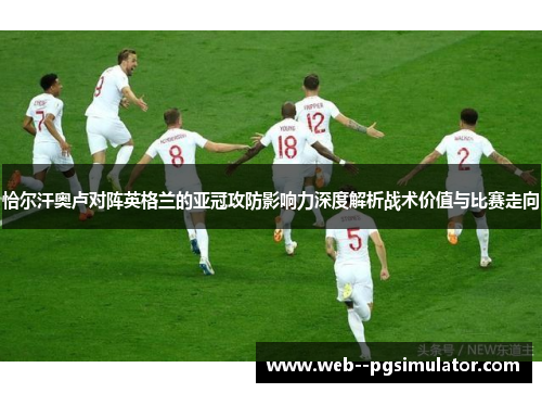 恰尔汗奥卢对阵英格兰的亚冠攻防影响力深度解析战术价值与比赛走向