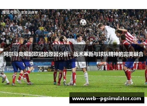 阿尔马竞崛起欧冠的原因分析：战术革新与球队精神的完美融合