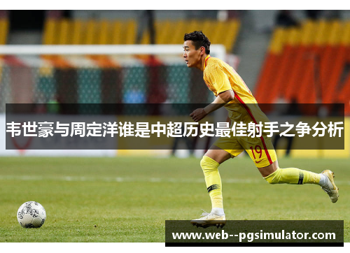 韦世豪与周定洋谁是中超历史最佳射手之争分析