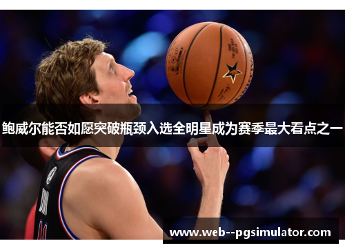 鲍威尔能否如愿突破瓶颈入选全明星成为赛季最大看点之一 鲍威尔能否如愿突破瓶颈入选全明星成为赛季最大看点之一