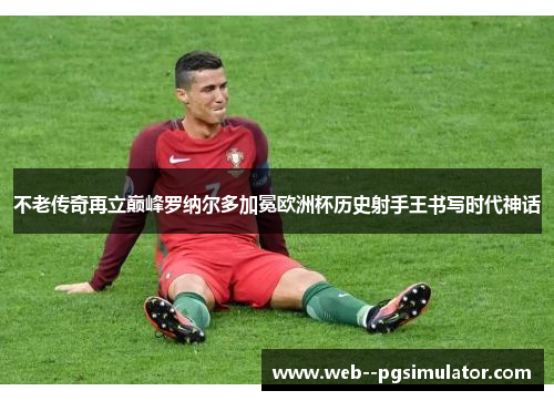 不老传奇再立巅峰罗纳尔多加冕欧洲杯历史射手王书写时代神话