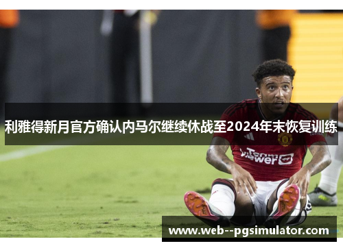 利雅得新月官方确认内马尔继续休战至2024年末恢复训练