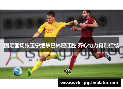 国足客场张玉宁绝杀巴林迎连胜 齐心协力再创佳绩 国足客场张玉宁绝杀巴林迎连胜 齐心协力再创佳绩