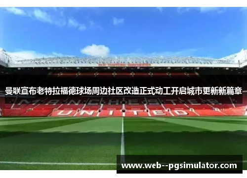 曼联宣布老特拉福德球场周边社区改造正式动工开启城市更新新篇章 曼联宣布老特拉福德球场周边社区改造正式动工开启城市更新新篇章