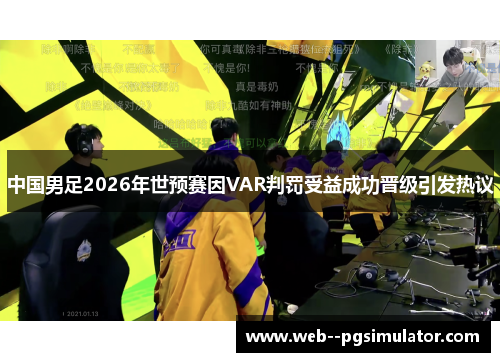 中国男足2026年世预赛因VAR判罚受益成功晋级引发热议 中国男足2026年世预赛因VAR判罚受益成功晋级引发热议