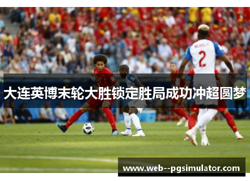 大连英博末轮大胜锁定胜局成功冲超圆梦