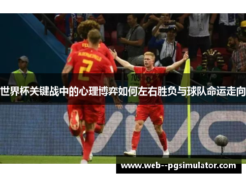 世界杯关键战中的心理博弈如何左右胜负与球队命运走向