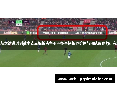 从关键进球到战术支点解析吉鲁亚洲杯赛场核心价值与团队影响力研究