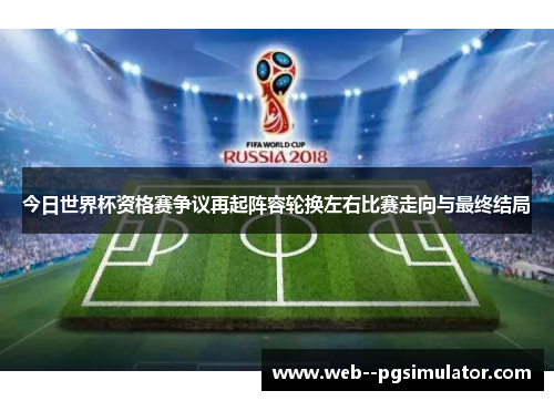 今日世界杯资格赛争议再起阵容轮换左右比赛走向与最终结局 今日世界杯资格赛争议再起阵容轮换左右比赛走向与最终结局