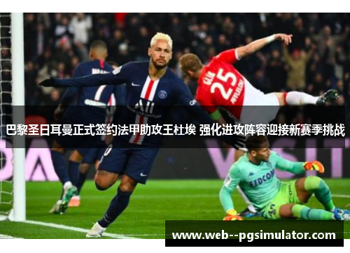 巴黎圣日耳曼正式签约法甲助攻王杜埃 强化进攻阵容迎接新赛季挑战