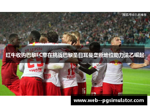 红牛收购巴黎FC意在挑战巴黎圣日耳曼垄断地位助力法乙崛起 红牛收购巴黎FC意在挑战巴黎圣日耳曼垄断地位助力法乙崛起